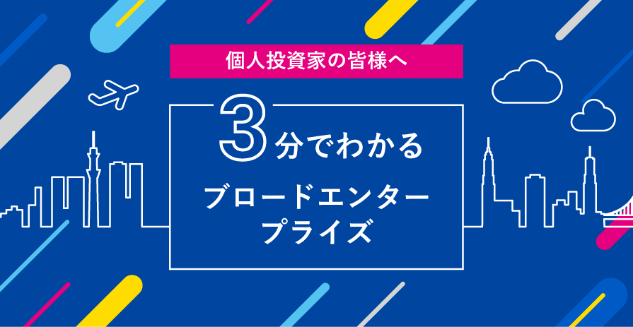 個人投資家の皆様へ 3分でわかるブロードエンタープライズ