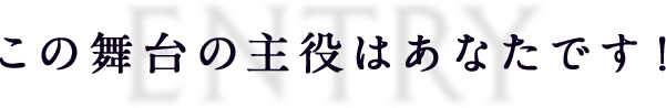 この舞台の主役はあなたです!